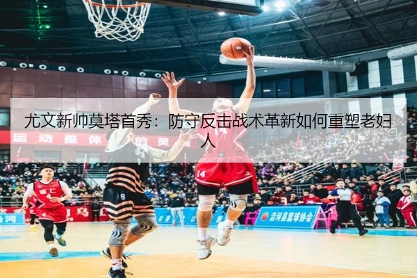 尤文新帅莫塔首秀：防守反击战术革新如何重塑老妇人